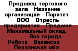 Продавец торгового зала › Название организации ­ Паритет, ООО › Отрасль предприятия ­ Продажи › Минимальный оклад ­ 24 000 - Все города Работа » Вакансии   . Пензенская обл.